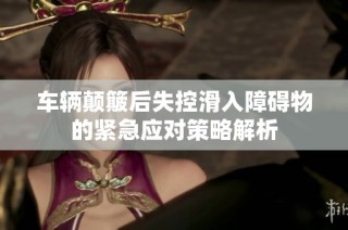 车辆颠簸后失控滑入障碍物的紧急应对策略解析
