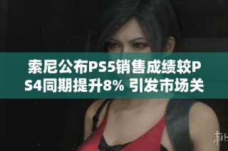 索尼公布PS5销售成绩较PS4同期提升8% 引发市场关注与期待