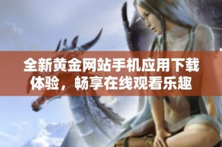 全新黄金网站手机应用下载体验，畅享在线观看乐趣