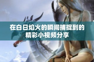在白日焰火的瞬间捕捉到的精彩小视频分享