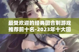 最受欢迎的经典回合制游戏推荐前十名-2023年十大回合制手游榜单大解析