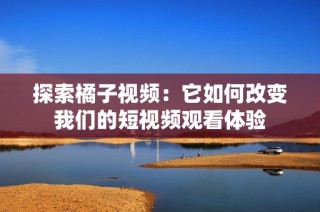 探索橘子视频：它如何改变我们的短视频观看体验