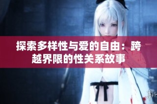 探索多样性与爱的自由：跨越界限的性关系故事