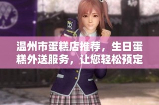 温州市蛋糕店推荐，生日蛋糕外送服务，让您轻松预定美味蛋糕庆祝特别时刻