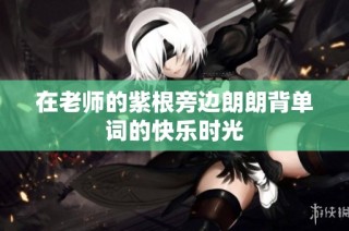 在老师的紫根旁边朗朗背单词的快乐时光