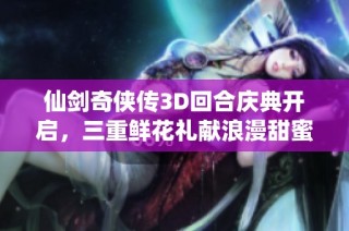 仙剑奇侠传3D回合庆典开启，三重鲜花礼献浪漫甜蜜，共享爱的美好时刻