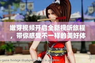 嫩芽视频开启全新视听旅程，带你感受不一样的美好体验