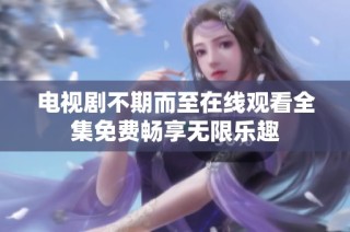 电视剧不期而至在线观看全集免费畅享无限乐趣