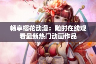 畅享樱花动漫：随时在线观看最新热门动画作品