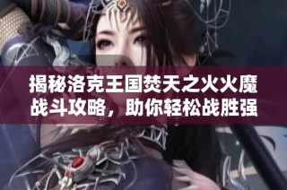 揭秘洛克王国焚天之火火魔战斗攻略，助你轻松战胜强大对手！