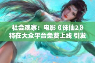 社会观察：电影《诛仙2》将在大众平台免费上线 引发网友热议与期待