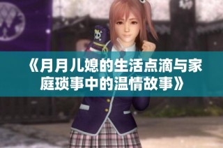 《月月儿媳的生活点滴与家庭琐事中的温情故事》