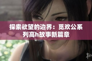 探索欲望的边界：觅欢公系列高h故事新篇章