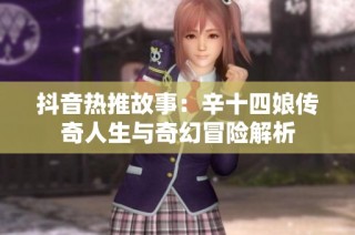 抖音热推故事：辛十四娘传奇人生与奇幻冒险解析