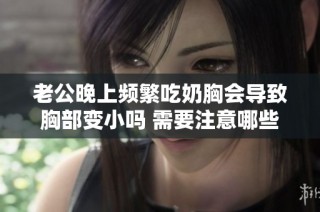 老公晚上频繁吃奶胸会导致胸部变小吗 需要注意哪些事项