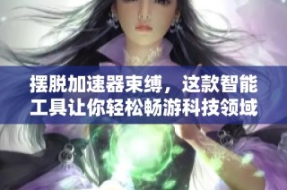 摆脱加速器束缚，这款智能工具让你轻松畅游科技领域