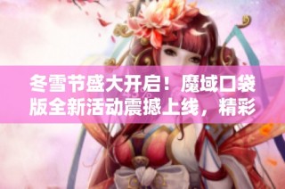 冬雪节盛大开启！魔域口袋版全新活动震撼上线，精彩不断等你参与