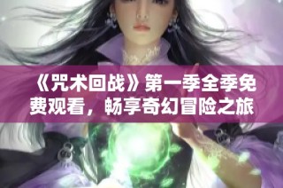 《咒术回战》第一季全季免费观看，畅享奇幻冒险之旅