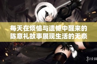 每天在烦恼与遗憾中醒来的陈意礼故事展现生活的无奈与希望