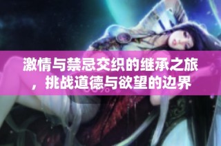 激情与禁忌交织的继承之旅，挑战道德与欲望的边界