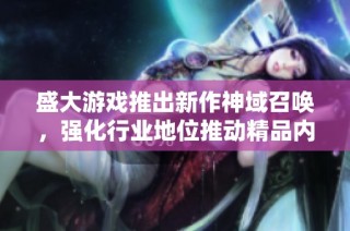 盛大游戏推出新作神域召唤，强化行业地位推动精品内容发展与创新