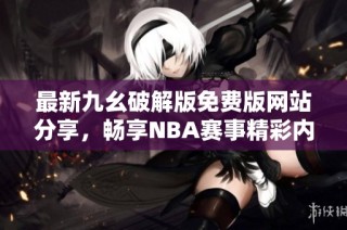 最新九幺破解版免费版网站分享，畅享NBA赛事精彩内容