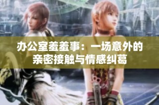 办公室羞羞事：一场意外的亲密接触与情感纠葛