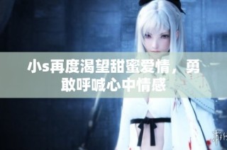 小s再度渴望甜蜜爱情，勇敢呼喊心中情感