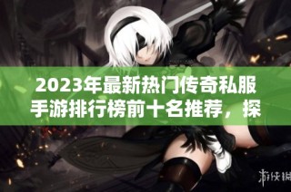 2023年最新热门传奇私服手游排行榜前十名推荐，探索最值得玩的新开传奇游戏