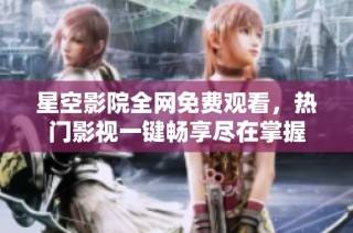 星空影院全网免费观看，热门影视一键畅享尽在掌握