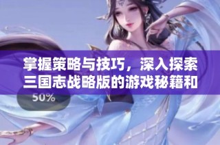 掌握策略与技巧，深入探索三国志战略版的游戏秘籍和攻略详细分析
