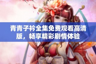 青青子衿全集免费观看高清版，畅享精彩剧情体验