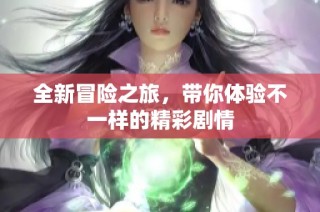 全新冒险之旅，带你体验不一样的精彩剧情