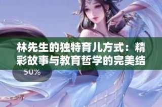 林先生的独特育儿方式：精彩故事与教育哲学的完美结合