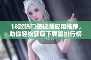 18款热门短视频应用推荐，助你轻松获取下载量排行榜