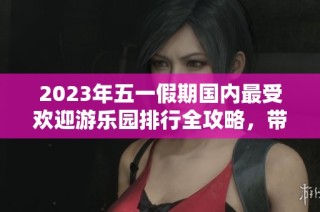 2023年五一假期国内最受欢迎游乐园排行全攻略，带你畅游欢乐世界