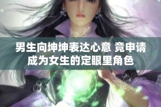 男生向坤坤表达心意 竟申请成为女生的定眼里角色