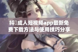 抖抈成人短视频app最新免费下载方法与使用技巧分享