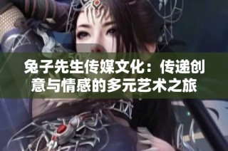 兔子先生传媒文化：传递创意与情感的多元艺术之旅