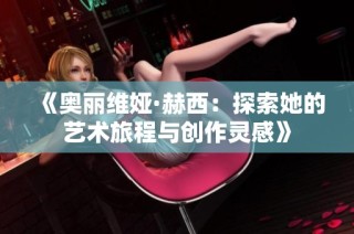 《奥丽维娅·赫西：探索她的艺术旅程与创作灵感》