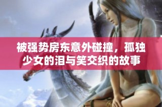 被强势房东意外碰撞，孤独少女的泪与笑交织的故事