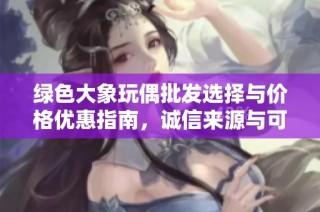 绿色大象玩偶批发选择与价格优惠指南，诚信来源与可靠产地介绍