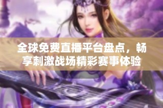 全球免费直播平台盘点，畅享刺激战场精彩赛事体验
