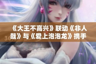 《大王不高兴》联动《非人哉》与《爱上泡泡龙》携手共探慢时间的奇妙世界