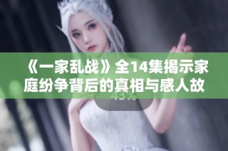《一家乱战》全14集揭示家庭纷争背后的真相与感人故事