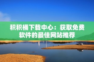积积桶下载中心：获取免费软件的最佳网站推荐
