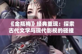 《金瓶梅》经典重现：探索古代文学与现代影视的碰撞之旅