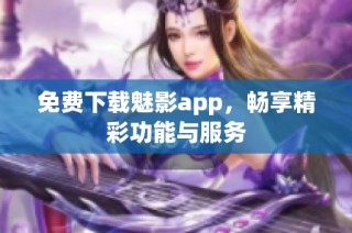 免费下载魅影app，畅享精彩功能与服务