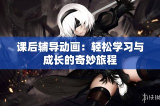 课后辅导动画：轻松学习与成长的奇妙旅程