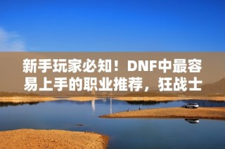 新手玩家必知！DNF中最容易上手的职业推荐，狂战士为何成为最佳选择？
